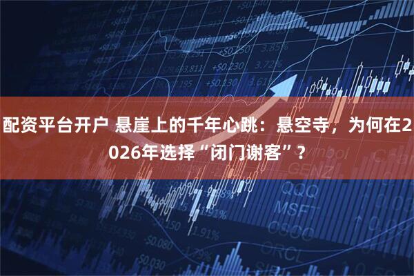 配资平台开户 悬崖上的千年心跳：悬空寺，为何在2026年选择“闭门谢客”？