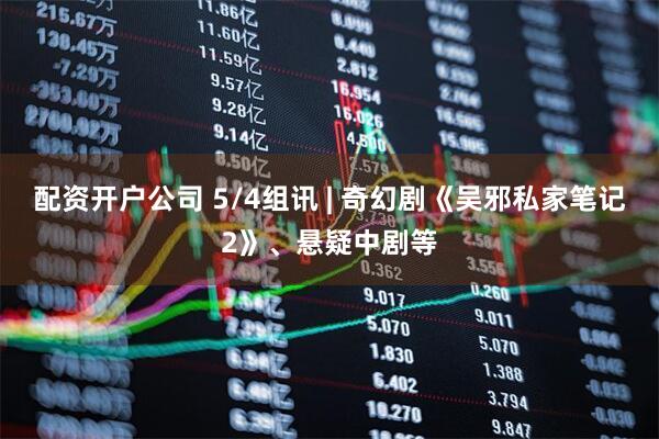 配资开户公司 5/4组讯 | 奇幻剧《吴邪私家笔记2》、悬疑中剧等