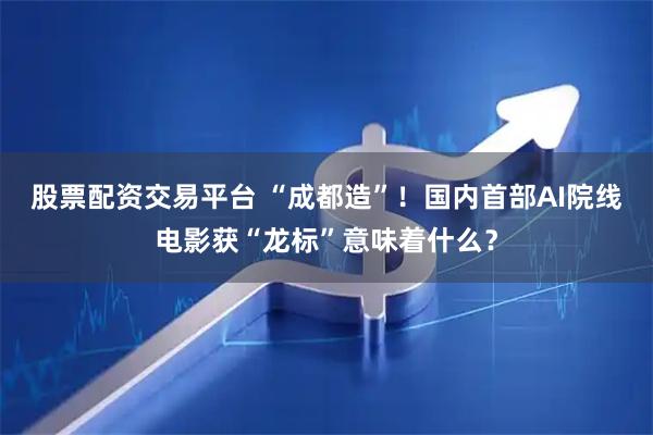 股票配资交易平台 “成都造”！国内首部AI院线电影获“龙标”意味着什么？