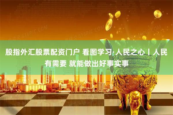 股指外汇股票配资门户 看图学习·人民之心丨人民有需要 就能做出好事实事