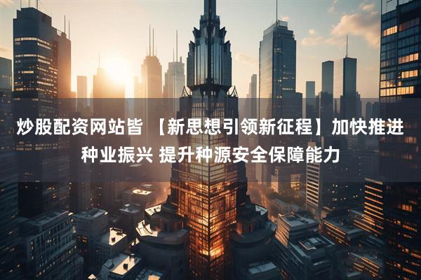 炒股配资网站皆 【新思想引领新征程】加快推进种业振兴 提升种源安全保障能力