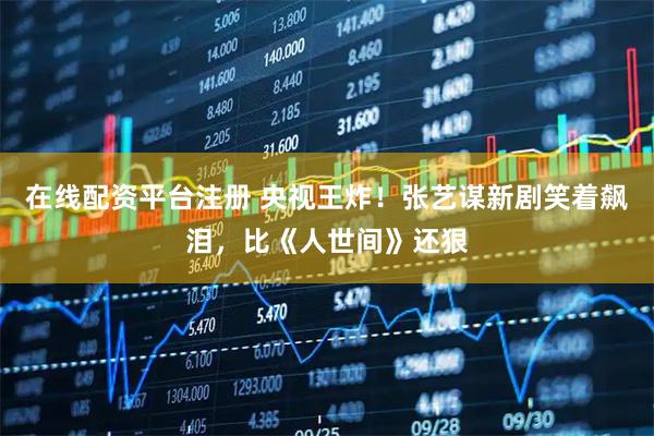 在线配资平台注册 央视王炸！张艺谋新剧笑着飙泪，比《人世间》还狠