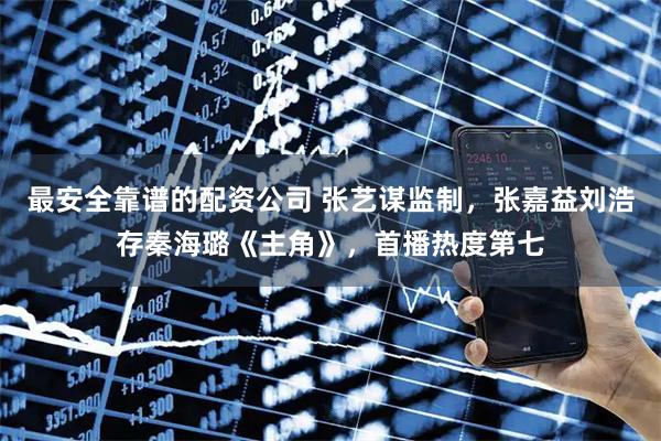 最安全靠谱的配资公司 张艺谋监制，张嘉益刘浩存秦海璐《主角》，首播热度第七